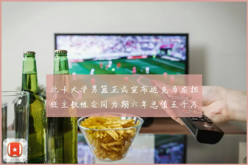 北卡大学男篮正式宣布迈克马龙担任主教练合同为期六年总值五千万