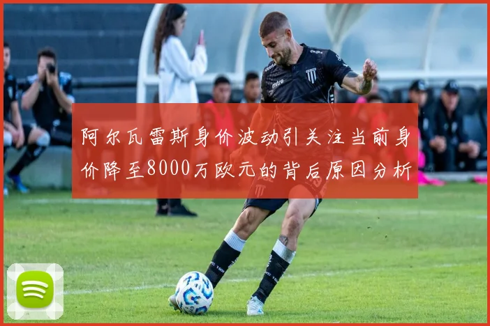 阿尔瓦雷斯身价波动引关注当前身价降至8000万欧元的背后原因分析