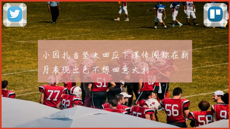 小因扎吉坚决回应下课传闻称在新月表现出色不想回意大利