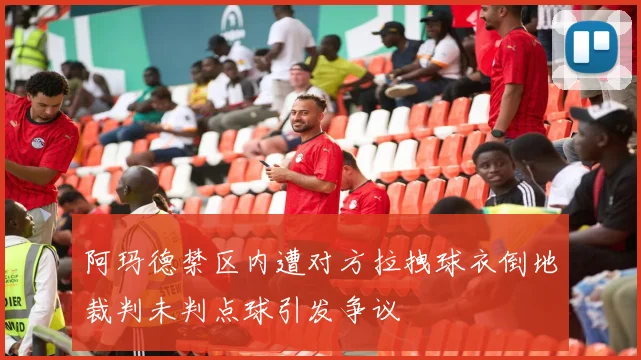 阿玛德禁区内遭对方拉拽球衣倒地裁判未判点球引发争议