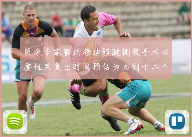 医学专家解析穆迪髌腱撕裂手术必要性及复出时间预估为九到十二个月