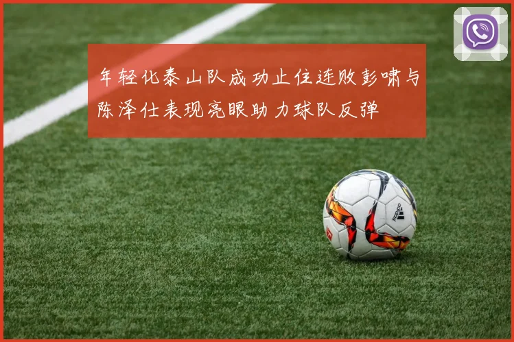 年轻化泰山队成功止住连败彭啸与陈泽仕表现亮眼助力球队反弹