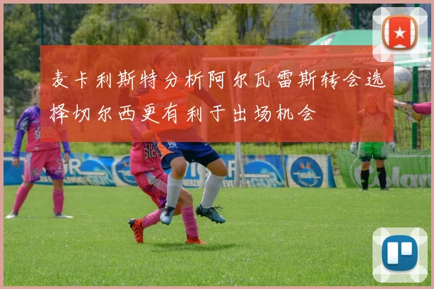 麦卡利斯特分析阿尔瓦雷斯转会选择切尔西更有利于出场机会