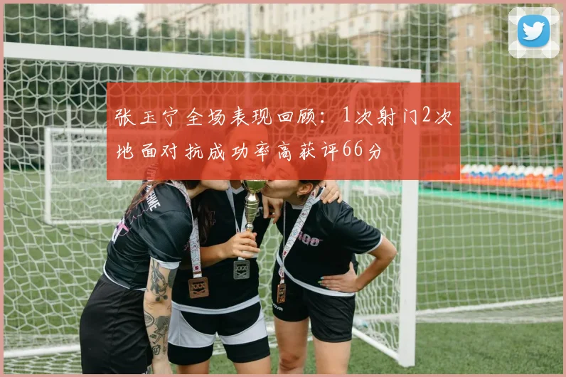 张玉宁全场表现回顾：1次射门2次地面对抗成功率高获评66分