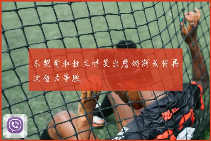 东契奇和杜兰特复出詹姆斯或将再次借力争胜