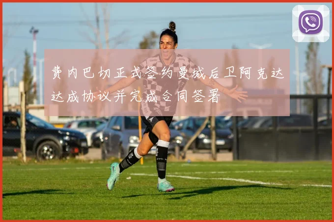 费内巴切正式签约曼城后卫阿克达达成协议并完成合同签署