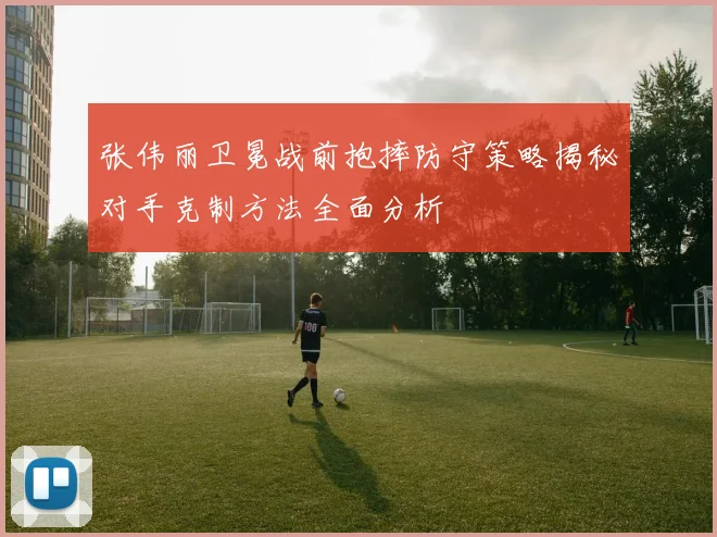 张伟丽卫冕战前抱摔防守策略揭秘对手克制方法全面分析
